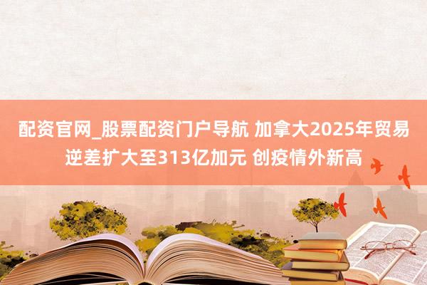 配资官网_股票配资门户导航 加拿大2025年贸易逆差扩大至313亿加元 创疫情外新高