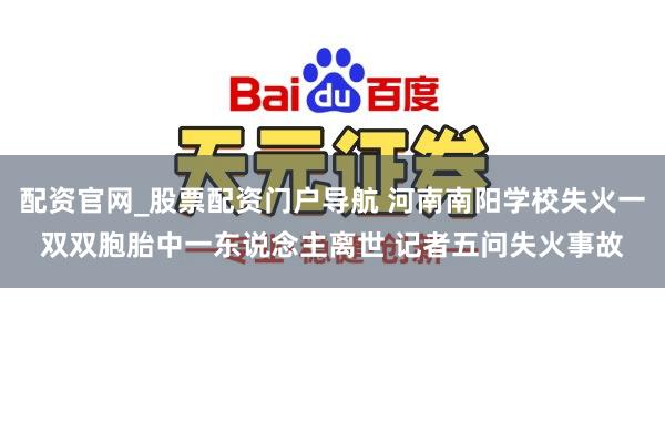 配资官网_股票配资门户导航 河南南阳学校失火一双双胞胎中一东说念主离世 记者五问失火事故