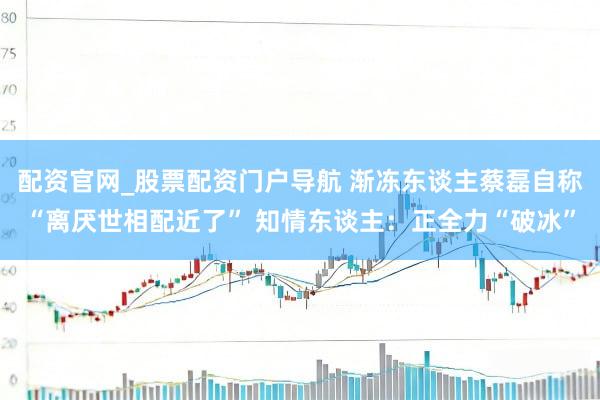 配资官网_股票配资门户导航 渐冻东谈主蔡磊自称“离厌世相配近了” 知情东谈主：正全力“破冰”