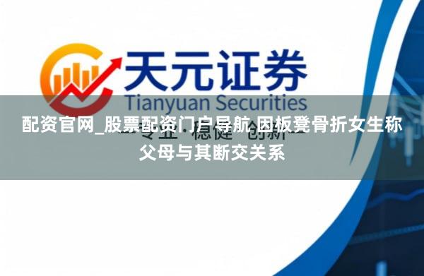 配资官网_股票配资门户导航 因板凳骨折女生称父母与其断交关系
