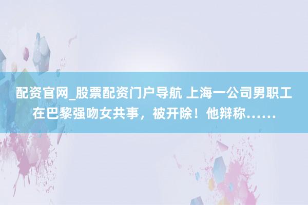 配资官网_股票配资门户导航 上海一公司男职工在巴黎强吻女共事,被开除!他辩称……