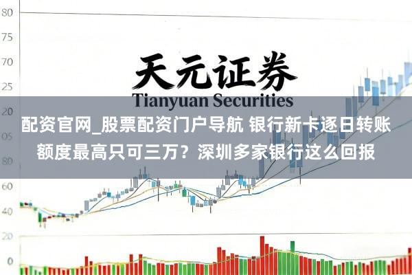配资官网_股票配资门户导航 银行新卡逐日转账额度最高只可三万?深圳多家银行这么回报