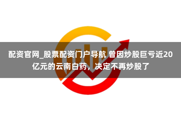 配资官网_股票配资门户导航 曾因炒股巨亏近20亿元的云南白药，决定不再炒股了