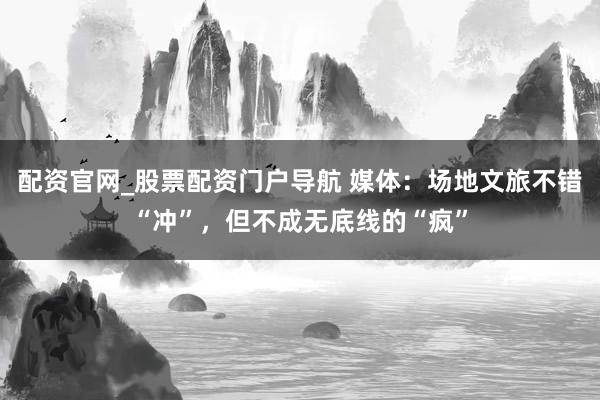 配资官网_股票配资门户导航 媒体:场地文旅不错“冲”,但不成无底线的“疯”