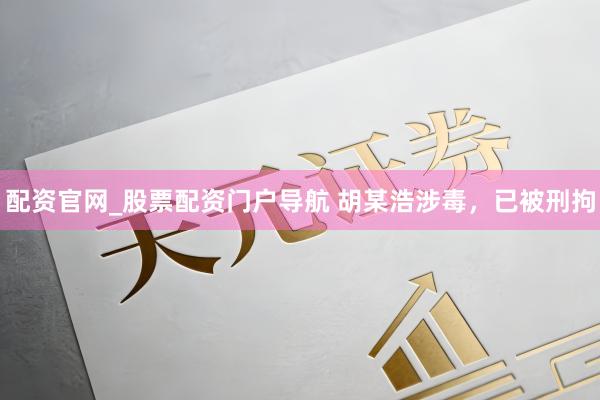 配资官网_股票配资门户导航 胡某浩涉毒，已被刑拘