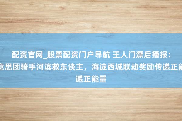 配资官网_股票配资门户导航 王人门漂后播报:好意思团骑手河滨救东谈主,海淀西城联动奖励传递正能量
