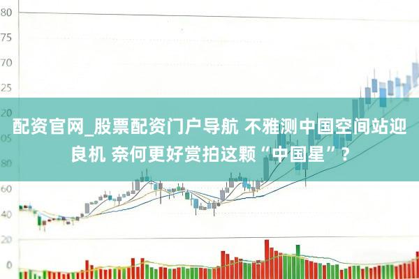 配资官网_股票配资门户导航 不雅测中国空间站迎良机 奈何更好赏拍这颗“中国星”？