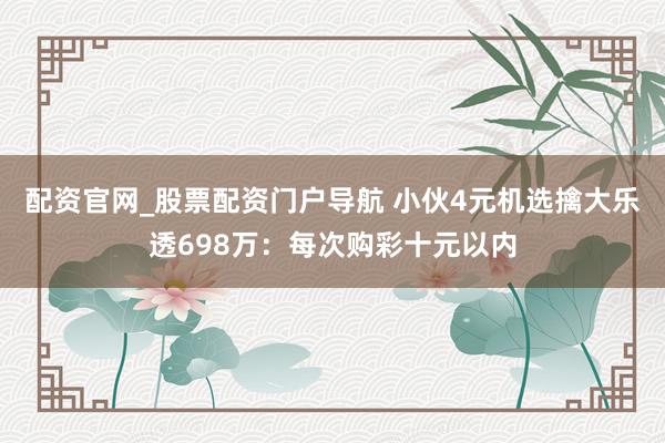 配资官网_股票配资门户导航 小伙4元机选擒大乐透698万：每次购彩十元以内