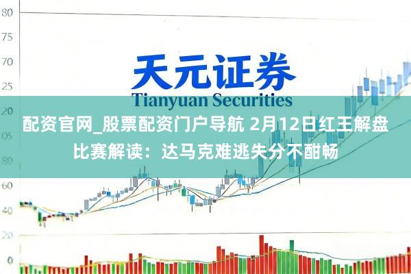 配资官网_股票配资门户导航 2月12日红王解盘比赛解读:达马克难逃失分不酣畅