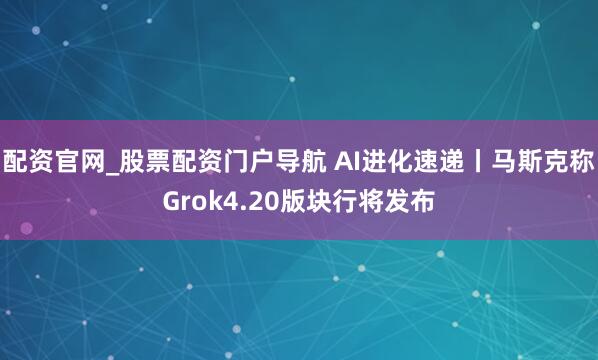 配资官网_股票配资门户导航 AI进化速递丨马斯克称Grok4.20版块行将发布