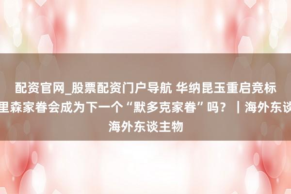 配资官网_股票配资门户导航 华纳昆玉重启竞标，埃里森家眷会成为下一个“默多克家眷”吗？｜海外东谈主物